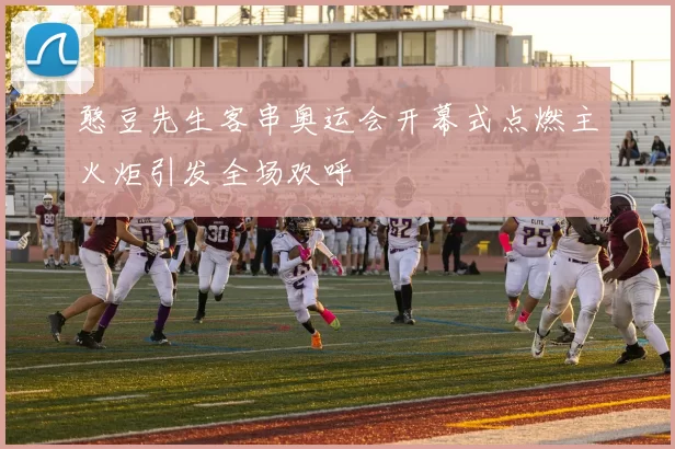 憨豆先生客串奥运会开幕式点燃主火炬引发全场欢呼