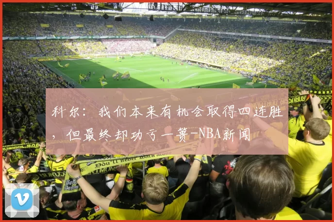 科尔：我们本来有机会取得四连胜，但最终却功亏一篑-NBA新闻