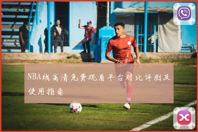 NBA线高清免费观看平台对比评测及使用指南