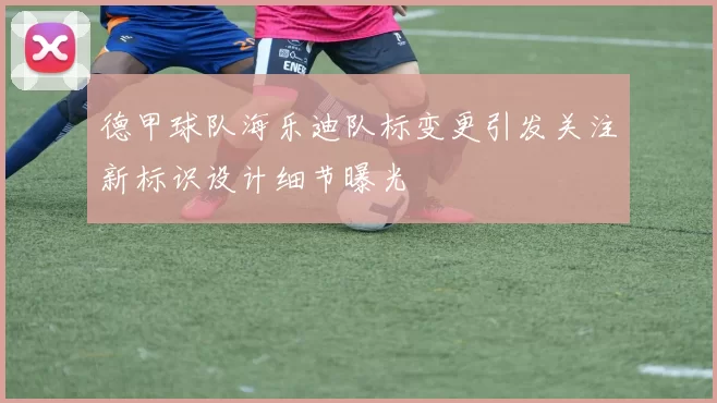 德甲球队海乐迪队标变更引发关注新标识设计细节曝光