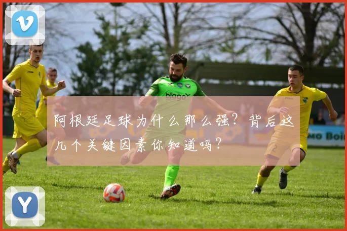 阿根廷足球为什么那么强？背后这几个关键因素你知道吗？