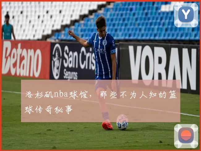 洛杉矶nba球馆,那些不为人知的篮球传奇秘事