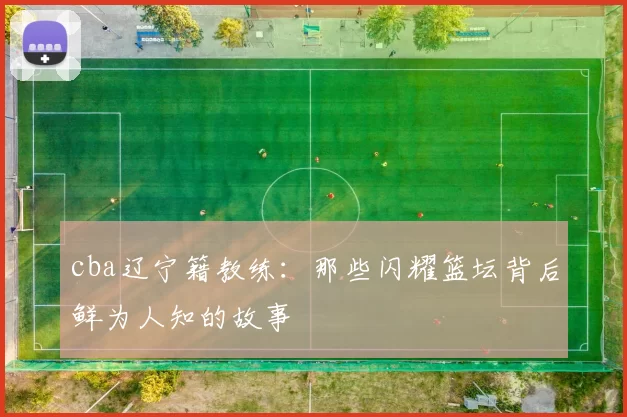 cba辽宁籍教练：那些闪耀篮坛背后鲜为人知的故事