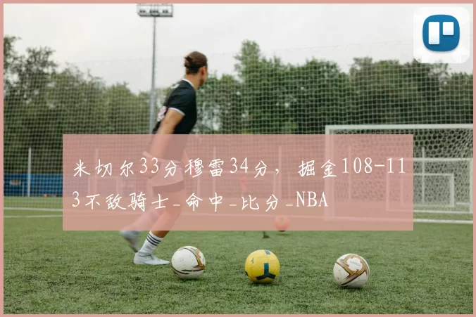 米切尔33分穆雷34分,掘金108-113不敌骑士_命中_比分_NBA