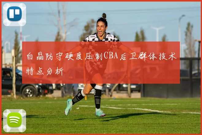 白晶防守硬度压制CBA后卫群体技术特点分析