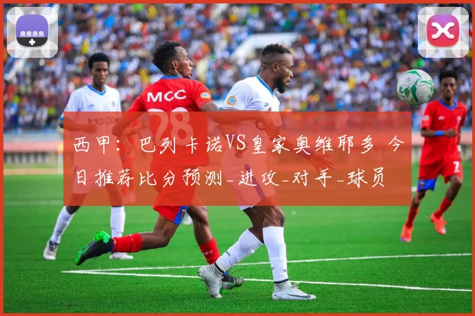 西甲:巴列卡诺VS皇家奥维耶多 今日推荐比分预测_进攻_对手_球员