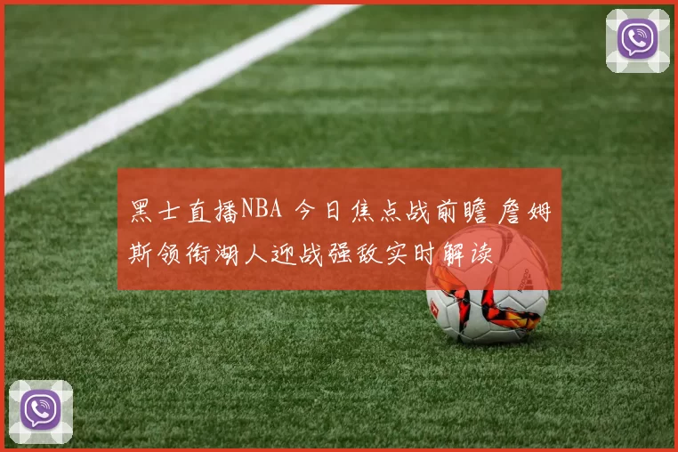 黑士直播NBA 今日焦点战前瞻 詹姆斯领衔湖人迎战强敌实时解读