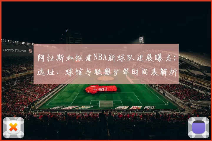 阿拉斯加拟建NBA新球队进展曝光：选址、球馆与联盟扩军时间表解析
