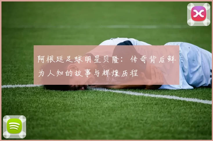 阿根廷足球明星贝隆:传奇背后鲜为人知的故事与辉煌历程