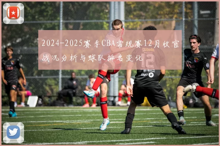2024-2025赛季CBA常规赛12月收官战况分析与球队排名变化