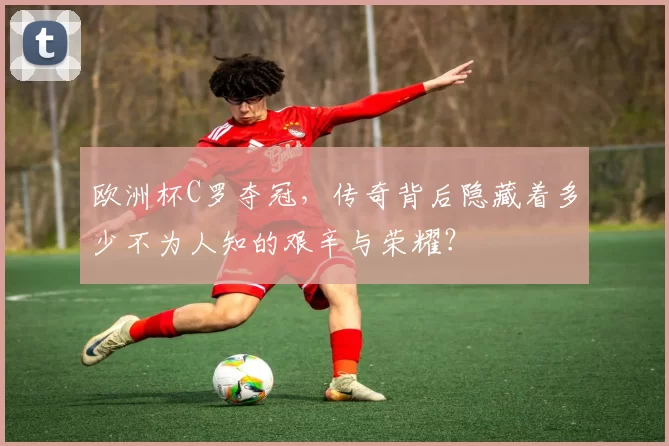 欧洲杯C罗夺冠，传奇背后隐藏着多少不为人知的艰辛与荣耀？