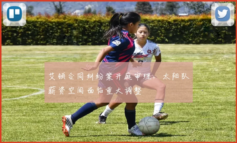 艾顿合同纠纷案开庭审理，太阳队薪资空间面临重大调整