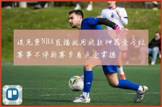 追免费NBA直播就用这款神器全方位赛事不停新赛季看点全掌握