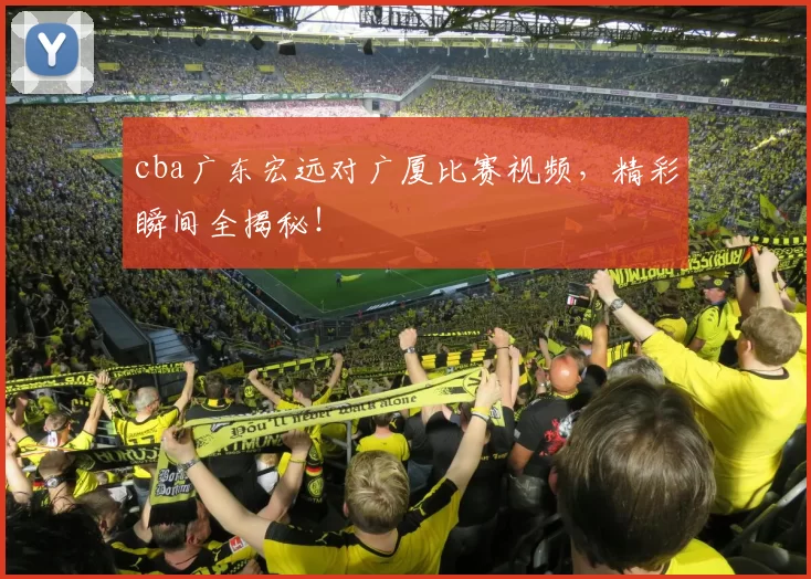 cba广东宏远对广厦比赛视频，精彩瞬间全揭秘！