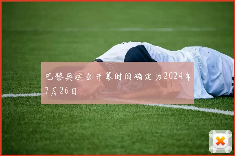 巴黎奥运会开幕时间确定为2024年7月26日