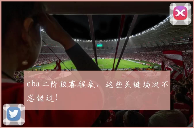 cba二阶段赛程表,这些关键场次不容错过!