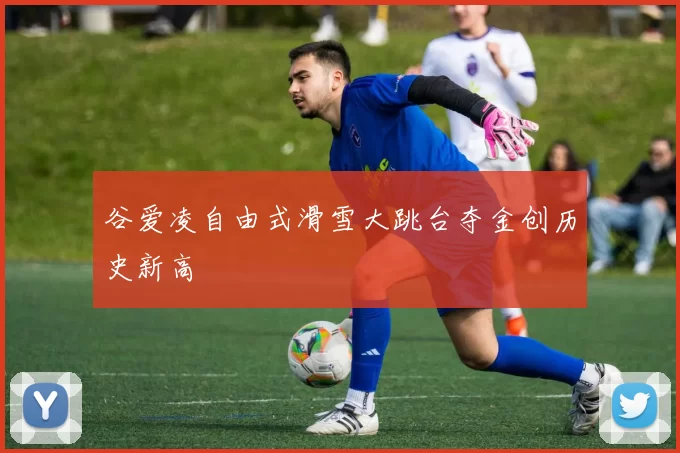 谷爱凌自由式滑雪大跳台夺金创历史新高