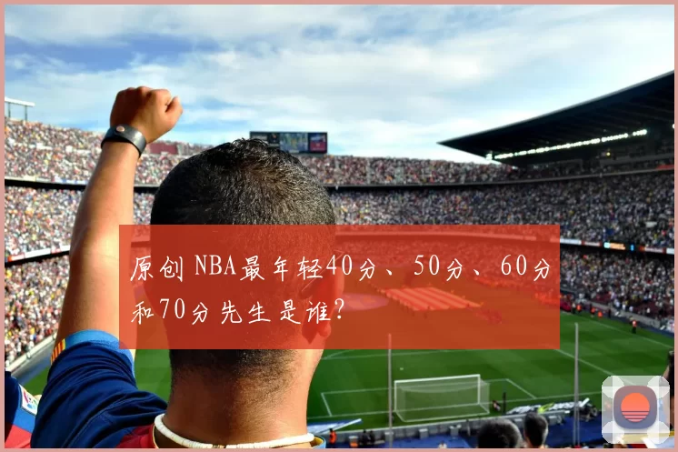 原创 NBA最年轻40分、50分、60分和70分先生是谁?