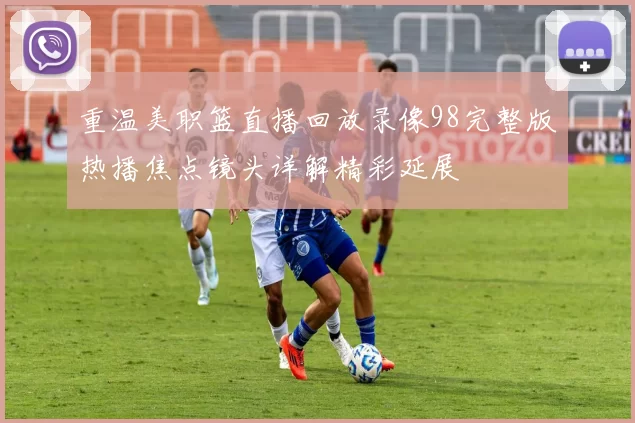 重温美职篮直播回放录像98完整版热播焦点镜头详解精彩延展