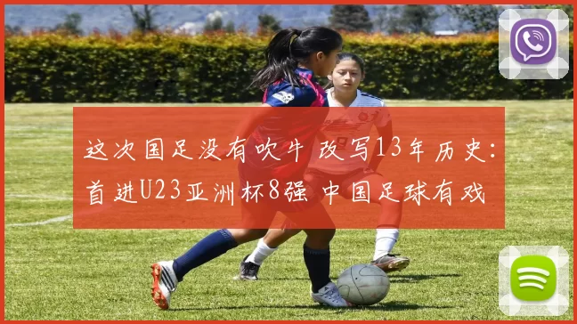 这次国足没有吹牛 改写13年历史：首进U23亚洲杯8强 中国足球有戏