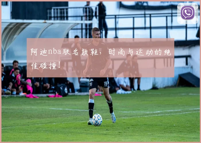 阿迪nba联名款鞋,时尚与运动的绝佳碰撞!