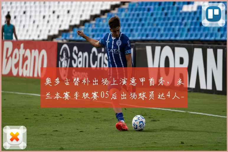 奥多古替补出场上演意甲首秀,米兰本赛季联赛05后出场球员达4人_球迷_未来_AC米兰