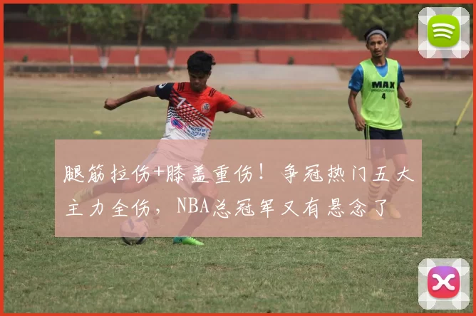 腿筋拉伤+膝盖重伤！争冠热门五大主力全伤，NBA总冠军又有悬念了