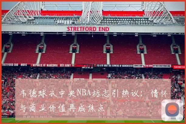 韦德球衣中央NBA标志引热议：情怀与商业价值再成焦点