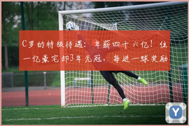 C罗的特级待遇：年薪四十六亿！住一亿豪宅却3年无冠，每进一球奖励77万_沙特_利雅得_胜利