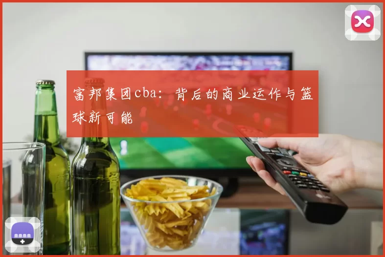 富邦集团cba:背后的商业运作与篮球新可能