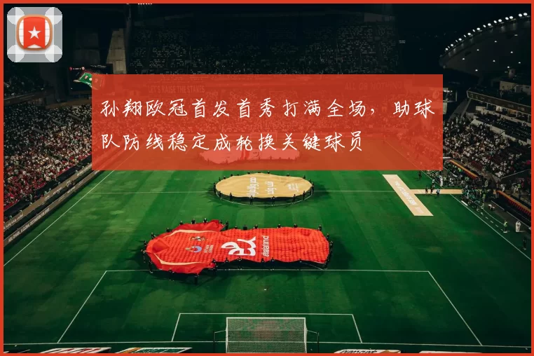 孙翔欧冠首发首秀打满全场，助球队防线稳定成轮换关键球员