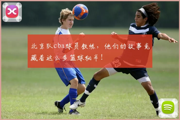 北京队cba球员教练，他们的故事竟藏着这么多篮球秘辛！