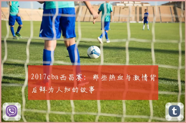 2017cba西昌赛:那些热血与激情背后鲜为人知的故事