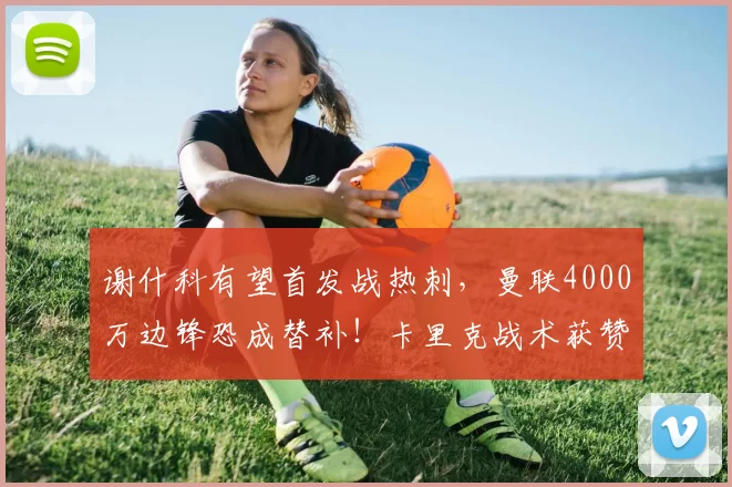 谢什科有望首发战热刺，曼联4000万边锋恐成替补！卡里克战术获赞