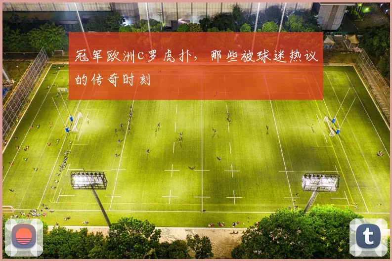 冠军欧洲c罗虎扑,那些被球迷热议的传奇时刻