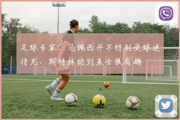 足球专家:范佩西并不特别受球迷待见,斯特林的到来会很有趣