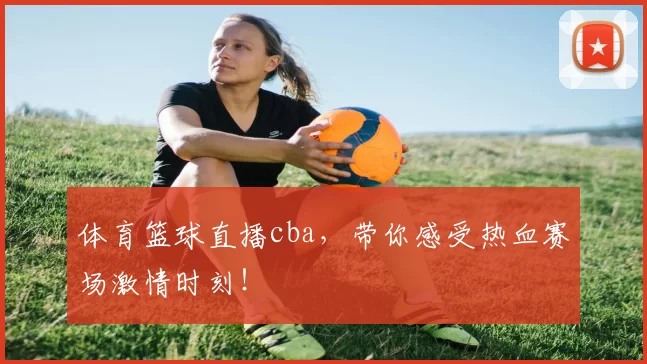 体育篮球直播cba,带你感受热血赛场激情时刻!