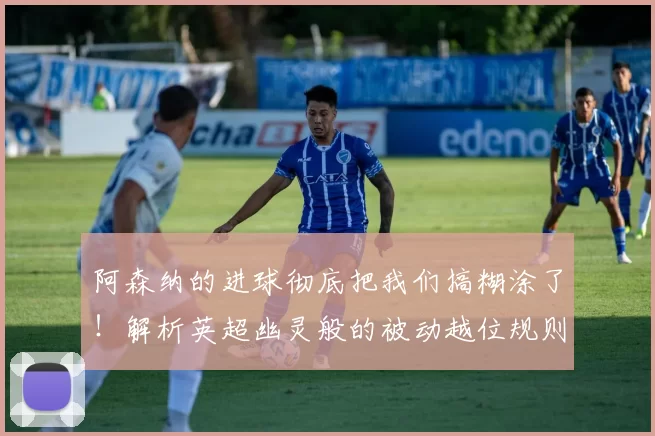 阿森纳的进球彻底把我们搞糊涂了!解析英超幽灵般的被动越位规则_裁判_比赛_曼城