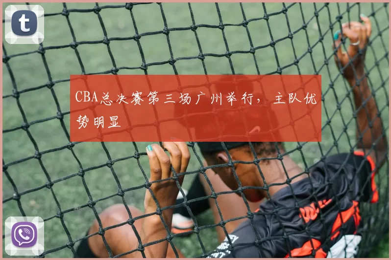 CBA总决赛第三场广州举行,主队优势明显