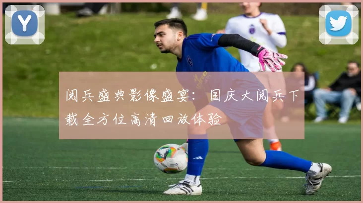 阅兵盛典影像盛宴:国庆大阅兵下载全方位高清回放体验